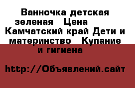 Ванночка детская зеленая › Цена ­ 600 - Камчатский край Дети и материнство » Купание и гигиена   